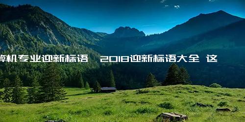 计算机专业迎新标语,2018迎新标语大全 这样的脑洞给跪了